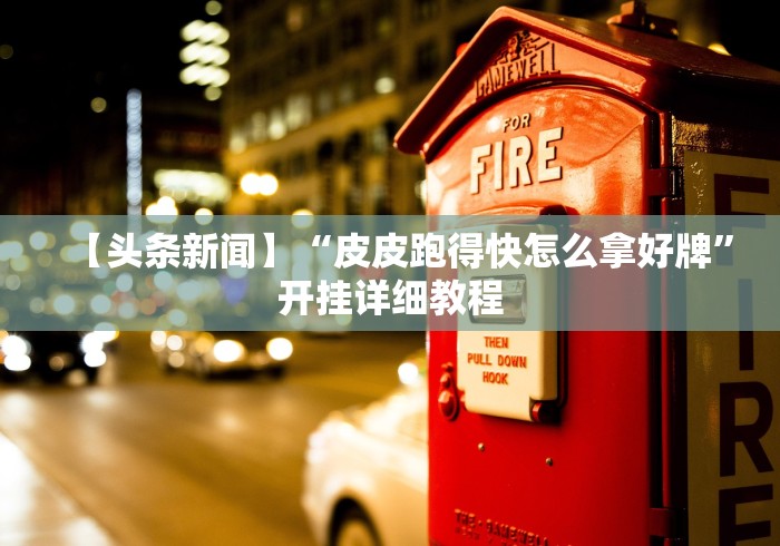 【头条新闻】“皮皮跑得快怎么拿好牌”开挂详细教程