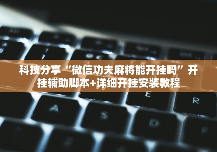 科技分享“微信功夫麻将能开挂吗”开挂辅助脚本+详细开挂安装教程