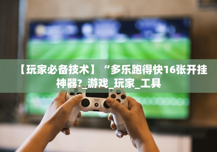 【玩家必备技术】“多乐跑得快16张开挂神器?_游戏_玩家_工具