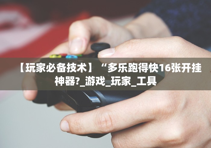 【玩家必备技术】“多乐跑得快16张开挂神器?_游戏_玩家_工具