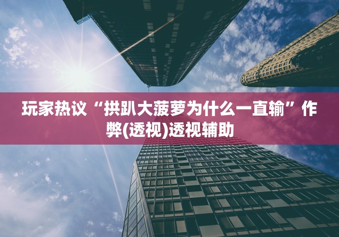 玩家热议“拱趴大菠萝为什么一直输”作弊(透视)透视辅助