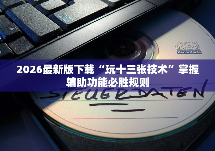 2026最新版下载“玩十三张技术”掌握辅助功能必胜规则
