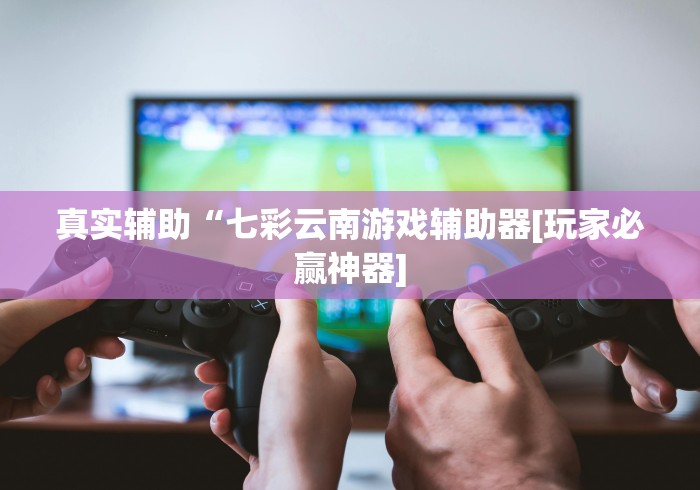 真实辅助“七彩云南游戏辅助器[玩家必赢神器]
