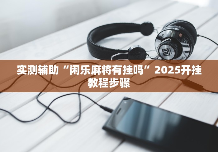 实测辅助“闲乐麻将有挂吗”2025开挂教程步骤