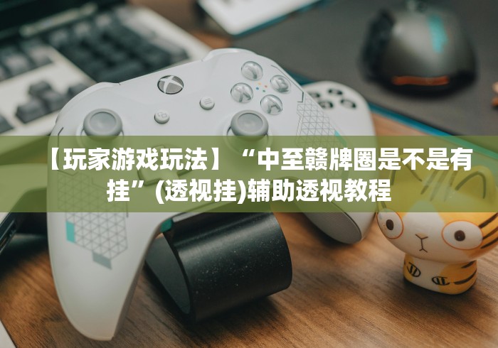 【玩家游戏玩法】“中至赣牌圈是不是有挂”(透视挂)辅助透视教程