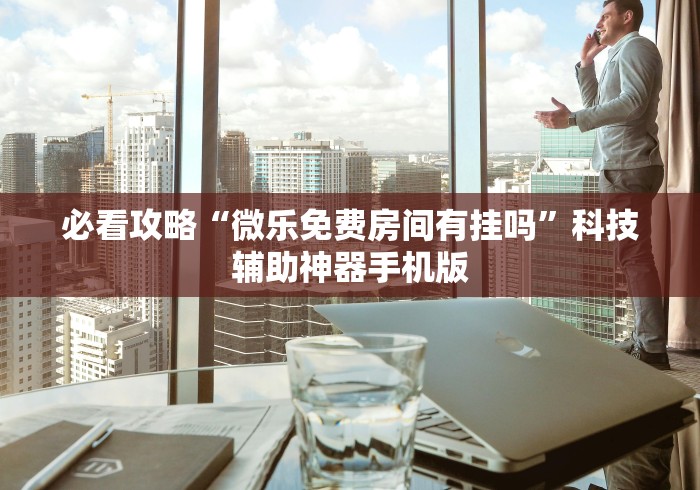 必看攻略“微乐免费房间有挂吗”科技辅助神器手机版