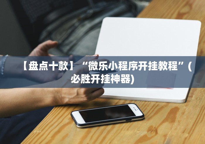 【盘点十款】“微乐小程序开挂教程”(必胜开挂神器)