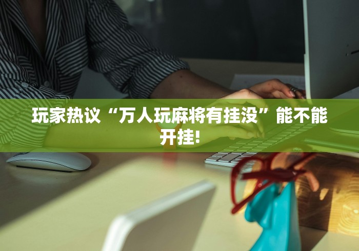 玩家热议“万人玩麻将有挂没”能不能开挂!
