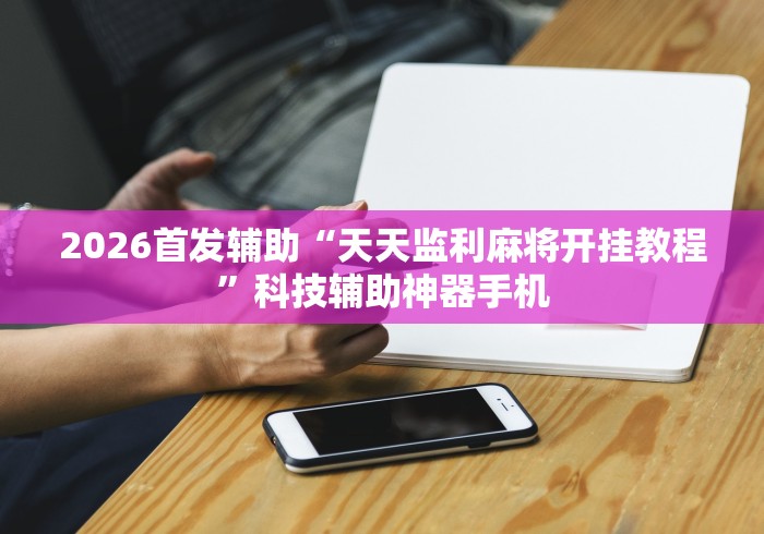 2026首发辅助“天天监利麻将开挂教程”科技辅助神器手机