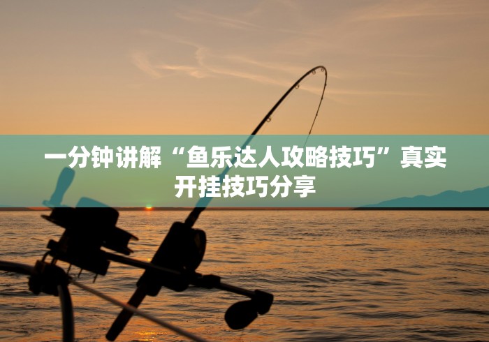 一分钟讲解“鱼乐达人攻略技巧”真实开挂技巧分享