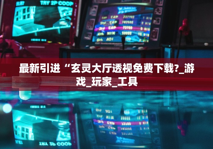 最新引进“玄灵大厅透视免费下载?_游戏_玩家_工具