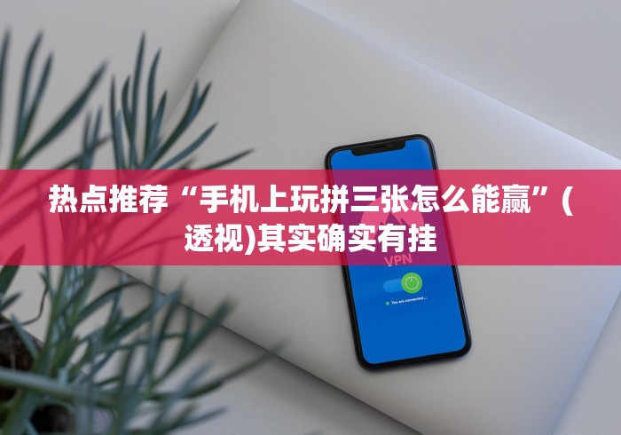 热点推荐“手机上玩拼三张怎么能赢”(透视)其实确实有挂