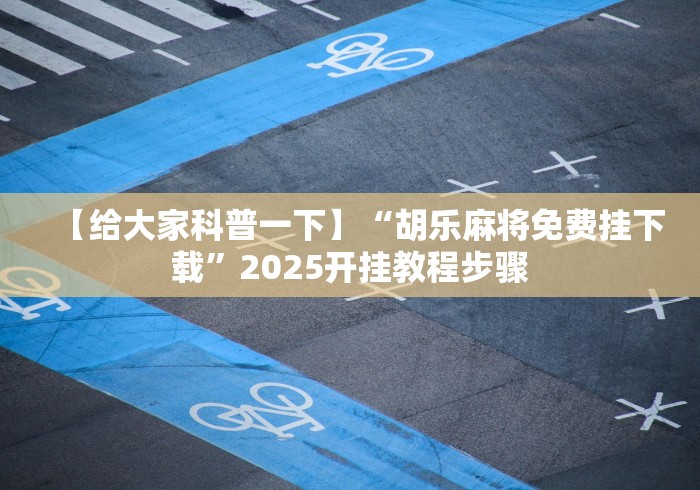 【给大家科普一下】“胡乐麻将免费挂下载”2025开挂教程步骤