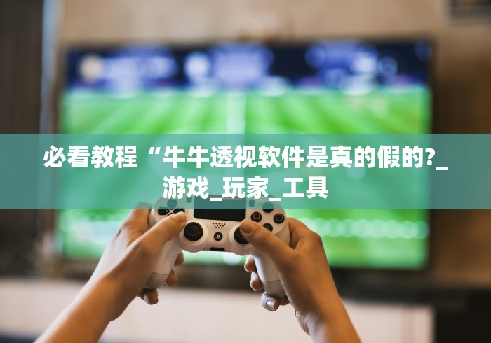 必看教程“牛牛透视软件是真的假的?_游戏_玩家_工具 必看教程“牛牛透视软件是真的假的?_游戏_玩家_工具