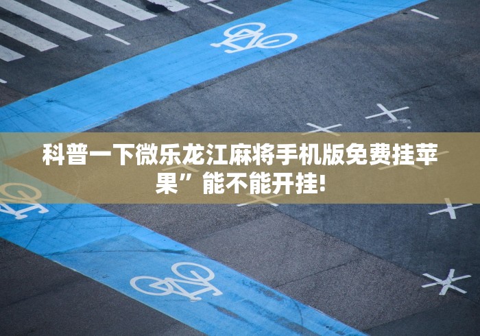 科普一下微乐龙江麻将手机版免费挂苹果”能不能开挂!