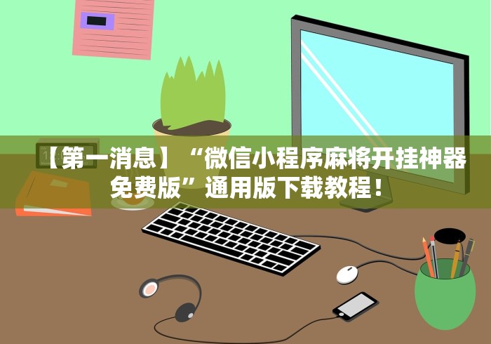 【第一消息】“微信小程序麻将开挂神器免费版”通用版下载教程！
