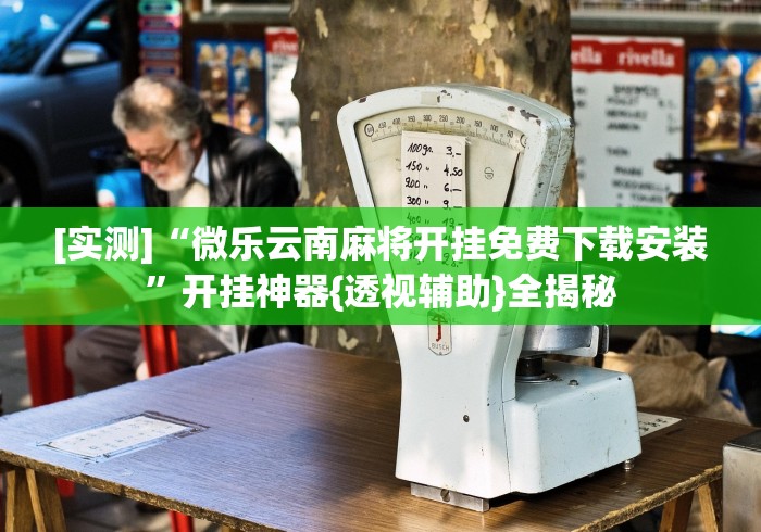 [实测]“微乐云南麻将开挂免费下载安装”开挂神器{透视辅助}全揭秘