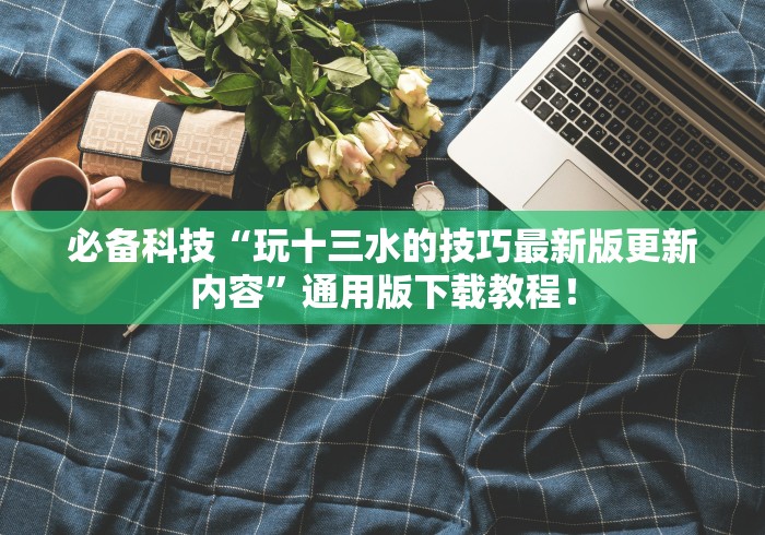 必备科技“玩十三水的技巧最新版更新内容”通用版下载教程！