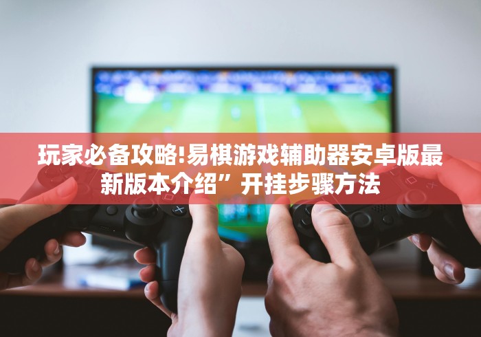 玩家必备攻略!易棋游戏辅助器安卓版最新版本介绍”开挂步骤方法