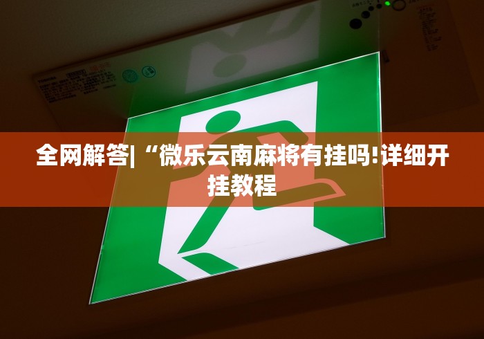 全网解答|“微乐云南麻将有挂吗!详细开挂教程 全网解答|“微乐云南麻将有挂吗!详细开挂教程