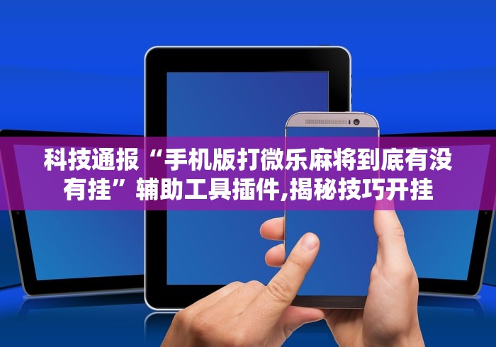 科技通报“手机版打微乐麻将到底有没有挂”辅助工具插件,揭秘技巧开挂