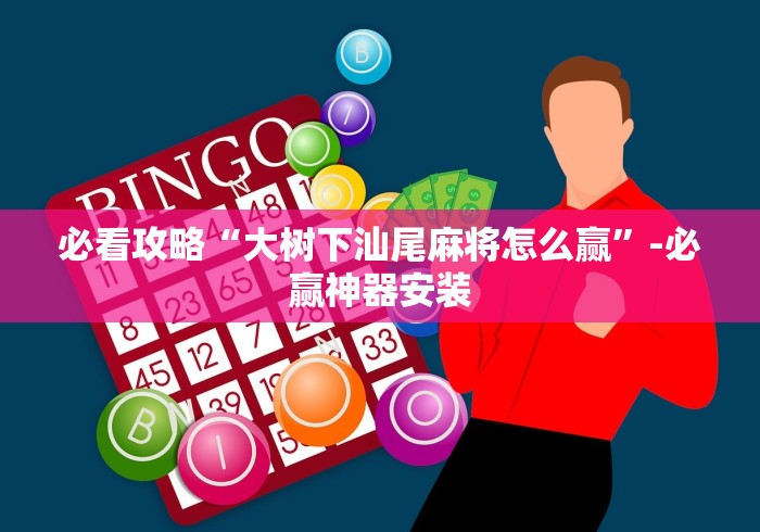 必看攻略“大树下汕尾麻将怎么赢”-必赢神器安装