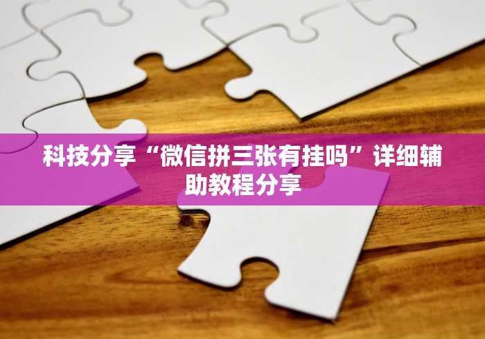科技分享“微信拼三张有挂吗”详细辅助教程分享