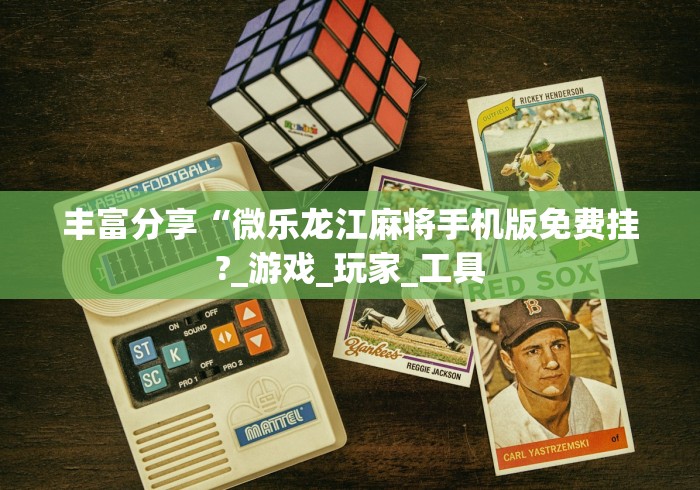 丰富分享“微乐龙江麻将手机版免费挂?_游戏_玩家_工具