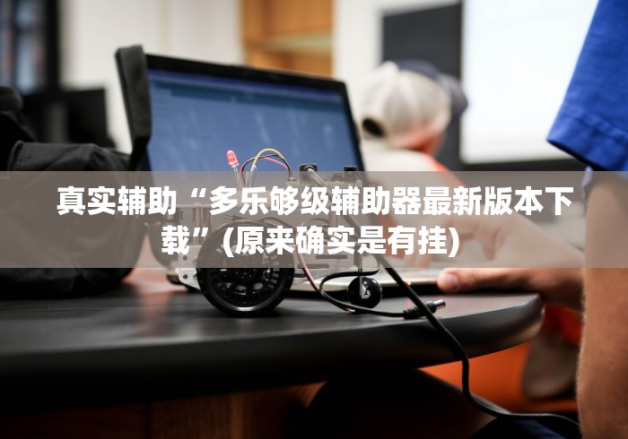 真实辅助“多乐够级辅助器最新版本下载”(原来确实是有挂) 