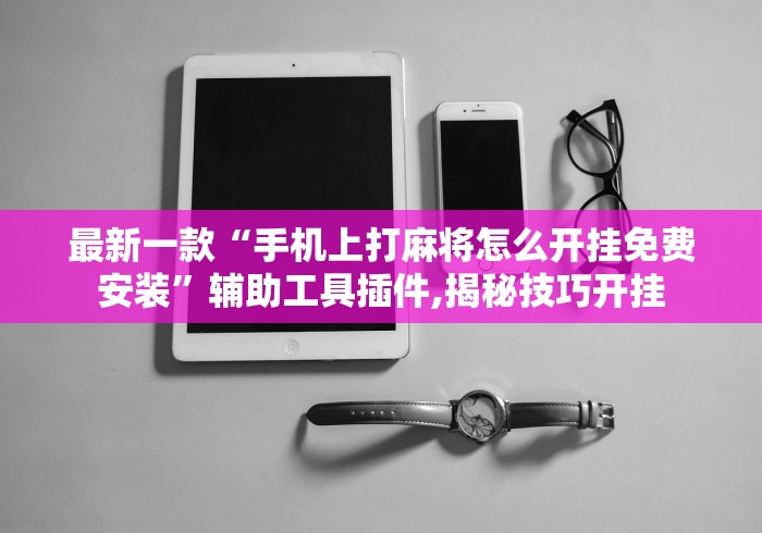 最新一款“手机上打麻将怎么开挂免费安装”辅助工具插件,揭秘技巧开挂