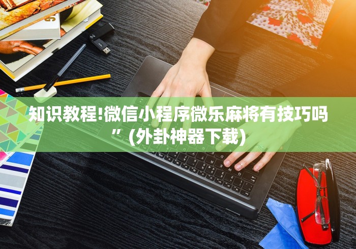 知识教程!微信小程序微乐麻将有技巧吗	”(外卦神器下载)