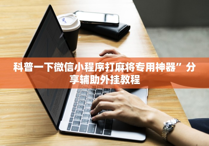 科普一下微信小程序打麻将专用神器”分享辅助外挂教程