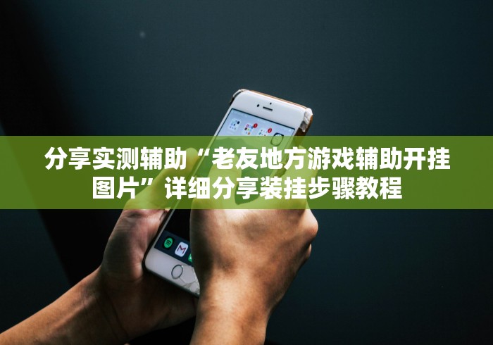 分享实测辅助“老友地方游戏辅助开挂图片”详细分享装挂步骤教程