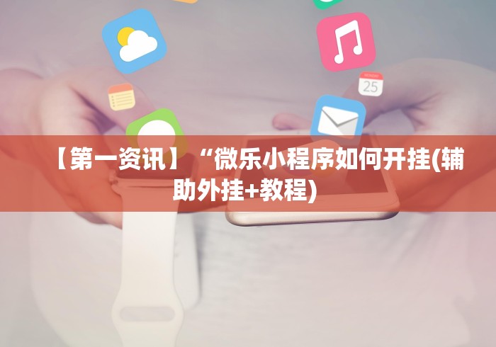 【第一资讯】“微乐小程序如何开挂(辅助外挂+教程) 【第一资讯】“微乐小程序如何开挂(辅助外挂+教程)