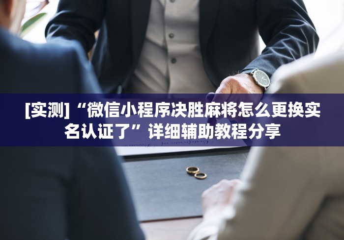 [实测]“微信小程序决胜麻将怎么更换实名认证了	”详细辅助教程分享
