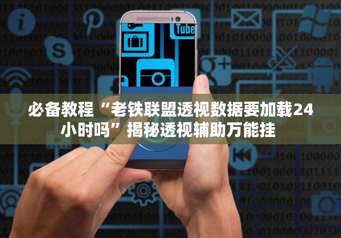 必备教程“老铁联盟透视数据要加载24小时吗	”揭秘透视辅助万能挂 