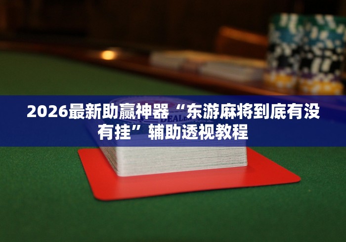 2026最新助赢神器“东游麻将到底有没有挂”辅助透视教程