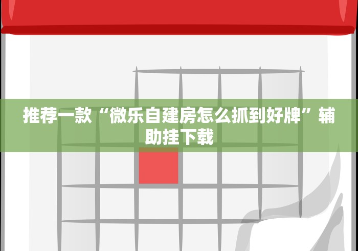 推荐一款“微乐自建房怎么抓到好牌”辅助挂下载