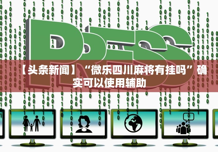 【头条新闻】“微乐四川麻将有挂吗”确实可以使用辅助
