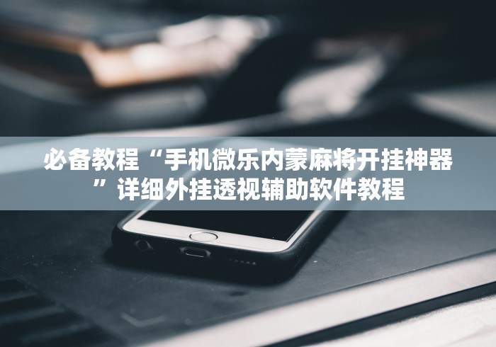 必备教程“手机微乐内蒙麻将开挂神器”详细外挂透视辅助软件教程