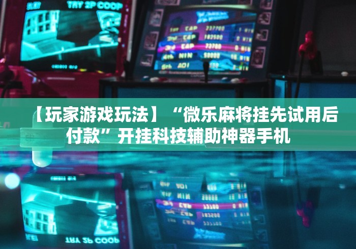 【玩家游戏玩法】“微乐麻将挂先试用后付款”开挂科技辅助神器手机