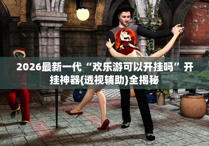 2026最新一代“欢乐游可以开挂吗”开挂神器{透视辅助}全揭秘