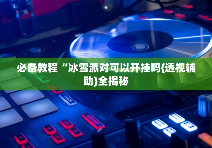必备教程“冰雪派对可以开挂吗{透视辅助}全揭秘 必备教程“冰雪派对可以开挂吗{透视辅助}全揭秘