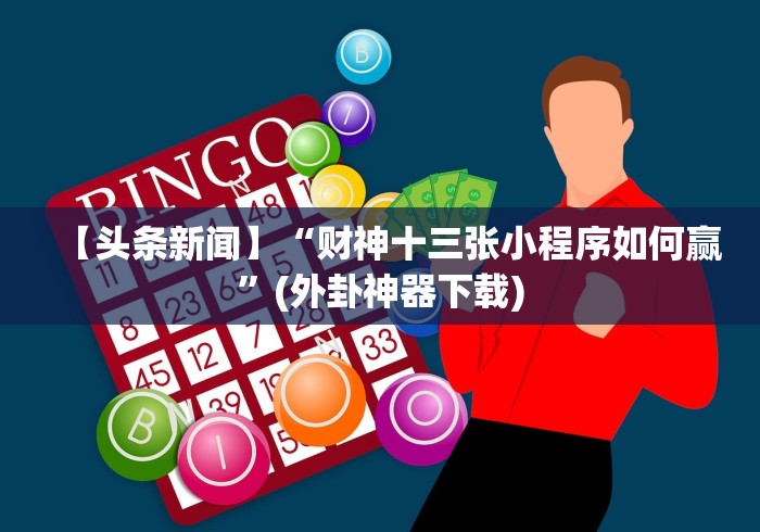 【头条新闻】“财神十三张小程序如何赢”(外卦神器下载)