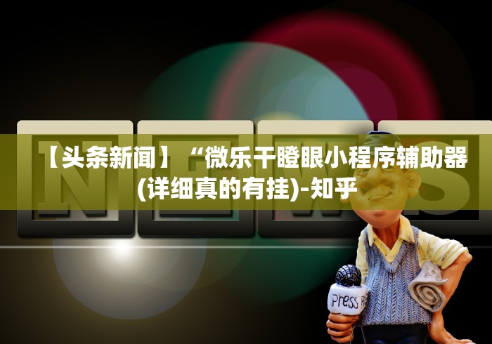 【头条新闻】“微乐干瞪眼小程序辅助器(详细真的有挂)-知乎