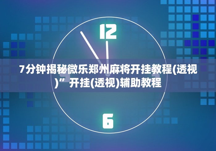 7分钟揭秘微乐郑州麻将开挂教程(透视)	”开挂(透视)辅助教程