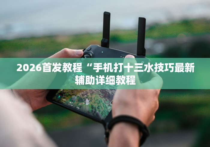 2026首发教程“手机打十三水技巧最新辅助详细教程