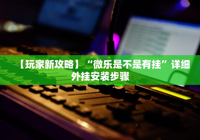 【玩家新攻略】“微乐是不是有挂	”详细外挂安装步骤
