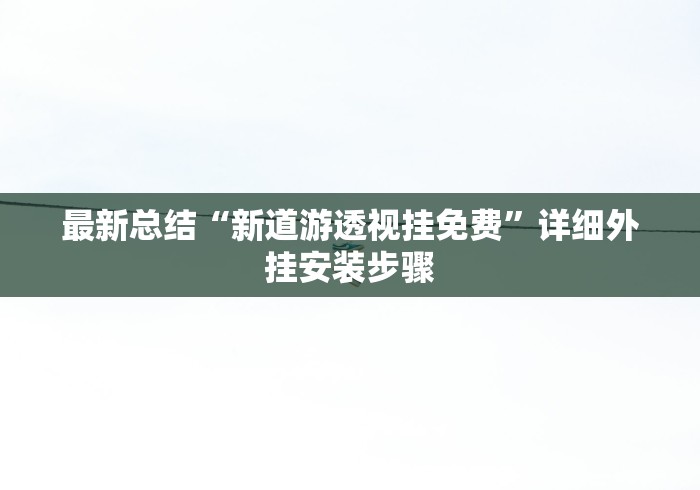 最新总结“新道游透视挂免费	”详细外挂安装步骤