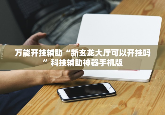 万能开挂辅助“新玄龙大厅可以开挂吗	”科技辅助神器手机版